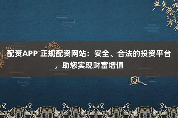 配资APP 正规配资网站：安全、合法的投资平台，助您实现财富增值