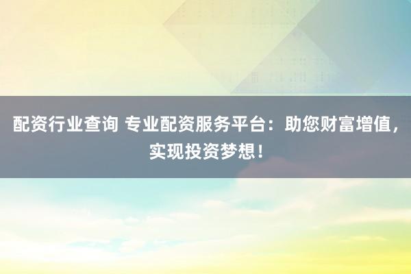 配资行业查询 专业配资服务平台:助您财富增值,实现投资梦想!