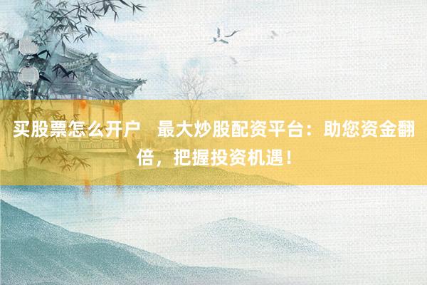 买股票怎么开户 最大炒股配资平台:助您资金翻倍,把握投资机遇!