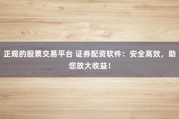 正规的股票交易平台 证券配资软件：安全高效，助您放大收益！