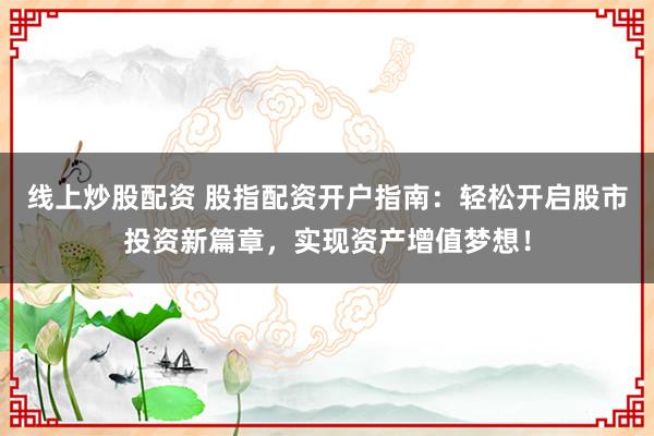 线上炒股配资 股指配资开户指南:轻松开启股市投资新篇章,实现资产增值梦想!