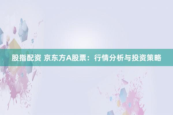 股指配资 京东方A股票:行情分析与投资策略