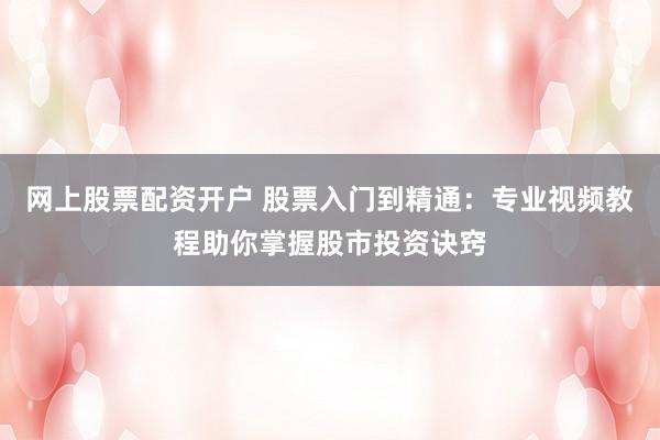 网上股票配资开户 股票入门到精通：专业视频教程助你掌握股市投资诀窍