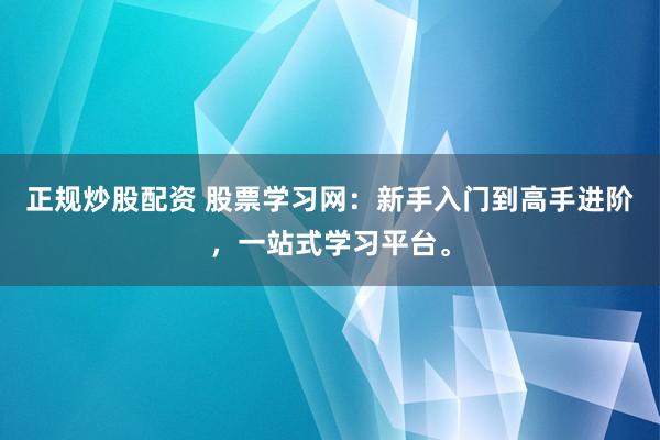 正规炒股配资 股票学习网：新手入门到高手进阶，一站式学习平台。