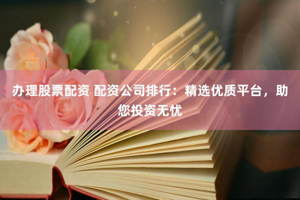 办理股票配资 配资公司排行:精选优质平台,助您投资无忧