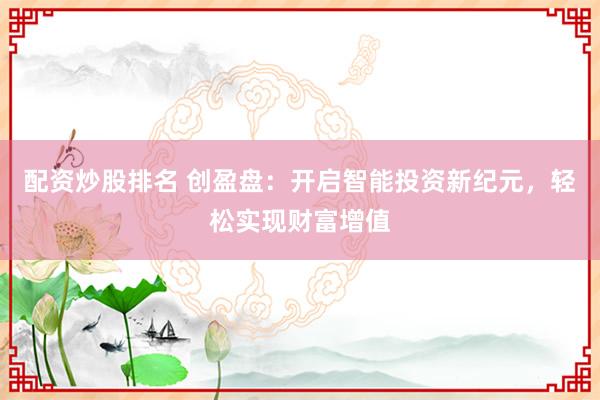 配资炒股排名 创盈盘:开启智能投资新纪元,轻松实现财富增值