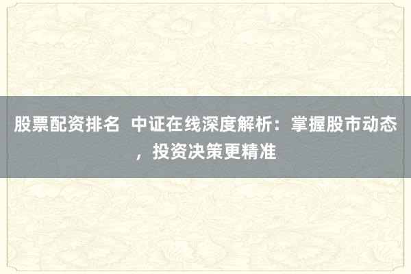 股票配资排名  中证在线深度解析：掌握股市动态，投资决策更精准