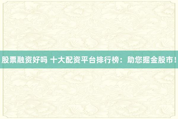 股票融资好吗 十大配资平台排行榜:助您掘金股市!