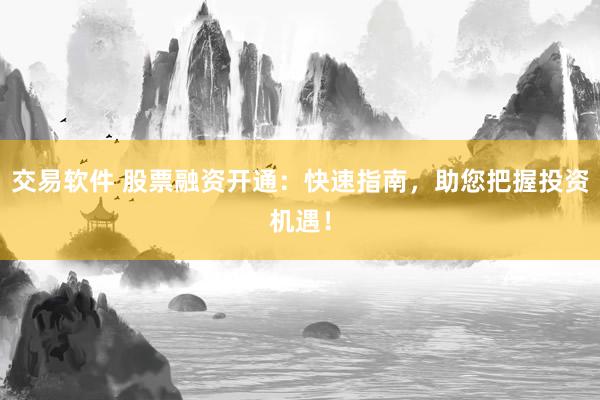 交易软件 股票融资开通：快速指南，助您把握投资机遇！