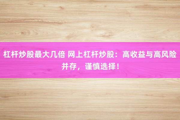 杠杆炒股最大几倍 网上杠杆炒股:高收益与高风险并存,谨慎选择!