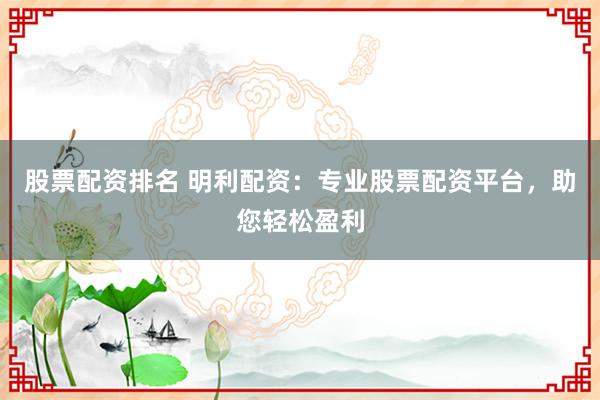 股票配资排名 明利配资：专业股票配资平台，助您轻松盈利