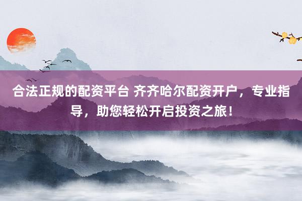合法正规的配资平台 齐齐哈尔配资开户，专业指导，助您轻松开启投资之旅！