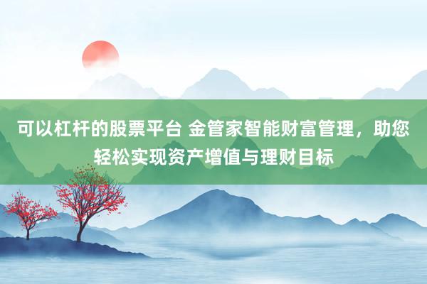 可以杠杆的股票平台 金管家智能财富管理,助您轻松实现资产增值与理财目标