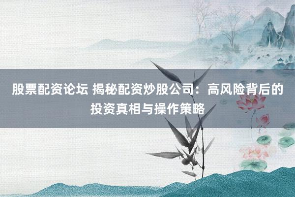 股票配资论坛 揭秘配资炒股公司：高风险背后的投资真相与操作策略