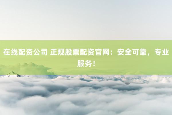 在线配资公司 正规股票配资官网：安全可靠，专业服务！