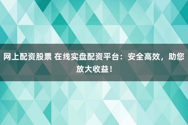 网上配资股票 在线实盘配资平台:安全高效,助您放大收益!