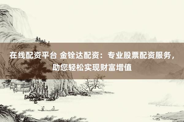 在线配资平台 金铨达配资:专业股票配资服务,助您轻松实现财富增值