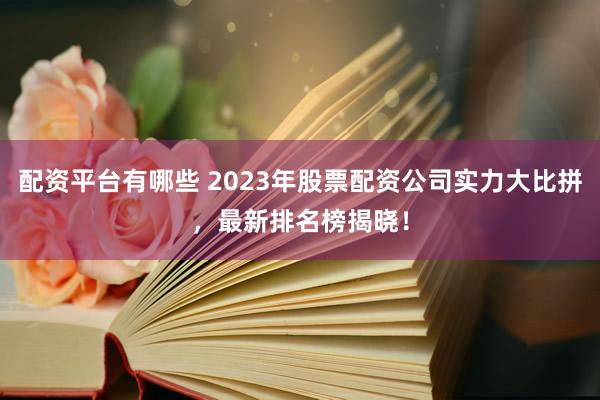 配资平台有哪些 2023年股票配资公司实力大比拼，最新排名榜揭晓！