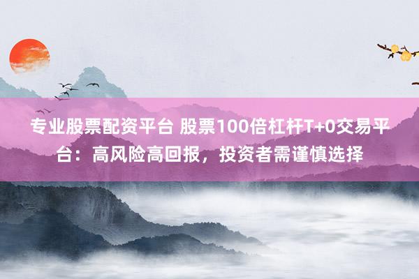 专业股票配资平台 股票100倍杠杆T+0交易平台:高风险高回报,投资者需谨慎选择