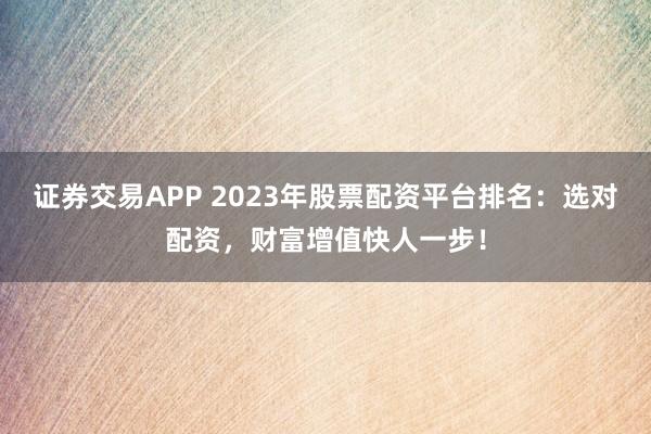 证券交易APP 2023年股票配资平台排名：选对配资，财富增值快人一步！