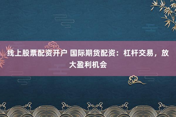 线上股票配资开户 国际期货配资：杠杆交易，放大盈利机会
