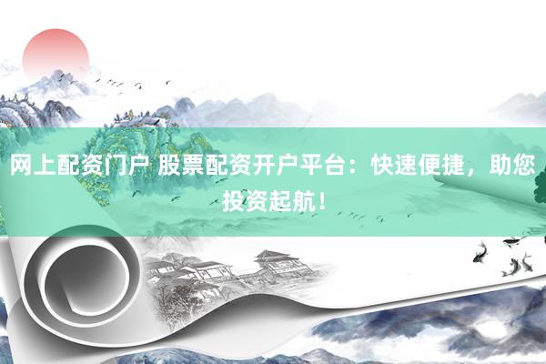网上配资门户 股票配资开户平台:快速便捷,助您投资起航!