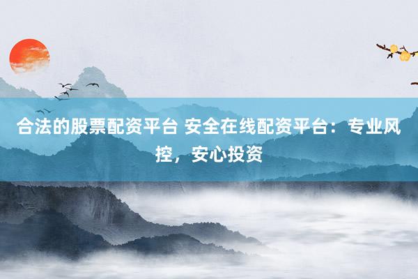 合法的股票配资平台 安全在线配资平台：专业风控，安心投资