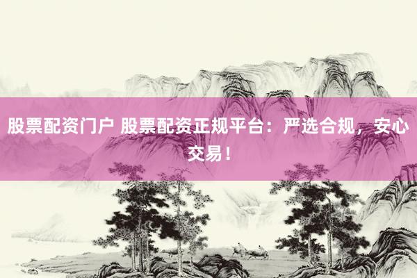 股票配资门户 股票配资正规平台:严选合规,安心交易!