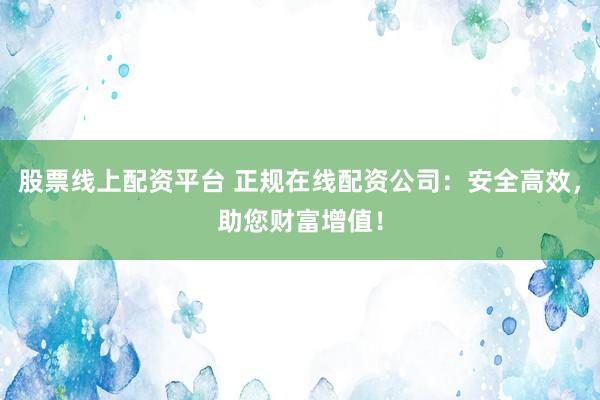 股票线上配资平台 正规在线配资公司：安全高效，助您财富增值！