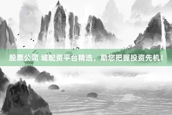 股票公司 城配资平台精选,助您把握投资先机!