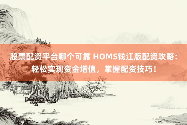 股票配资平台哪个可靠 HOMS钱江版配资攻略:轻松实现资金增值,掌握配资技巧!
