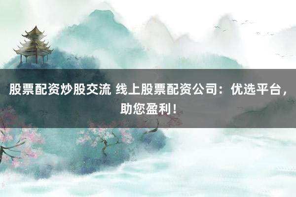股票配资炒股交流 线上股票配资公司：优选平台，助您盈利！