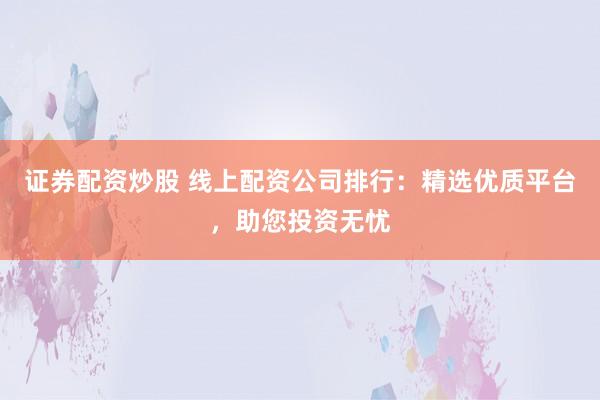 证券配资炒股 线上配资公司排行:精选优质平台,助您投资无忧