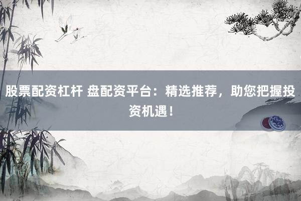 股票配资杠杆 盘配资平台:精选推荐,助您把握投资机遇!