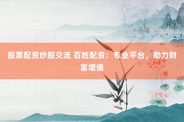 股票配资炒股交流 百姓配资：专业平台，助力财富增值