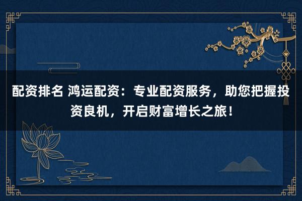 配资排名 鸿运配资：专业配资服务，助您把握投资良机，开启财富增长之旅！