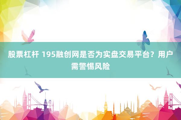 股票杠杆 195融创网是否为实盘交易平台？用户需警惕风险