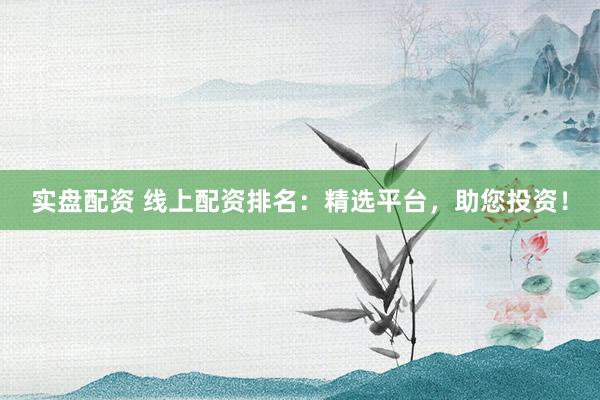 实盘配资 线上配资排名：精选平台，助您投资！