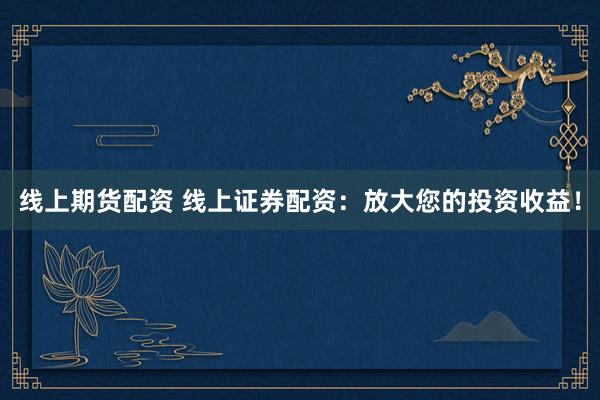 线上期货配资 线上证券配资：放大您的投资收益！