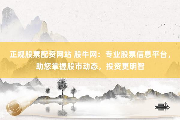 正规股票配资网站 股牛网:专业股票信息平台,助您掌握股市动态,投资更明智