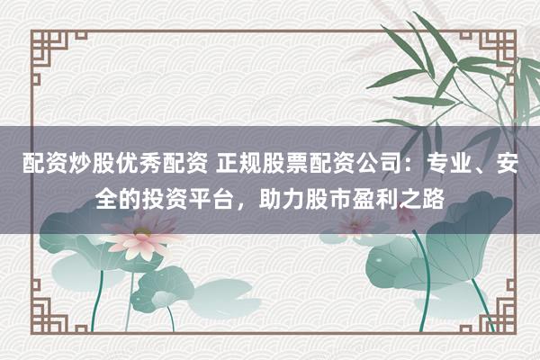 配资炒股优秀配资 正规股票配资公司：专业、安全的投资平台，助力股市盈利之路