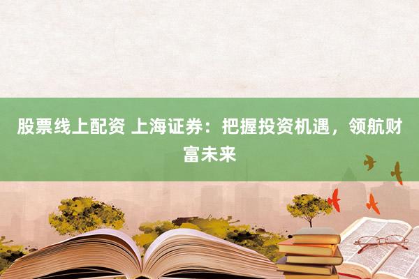 股票线上配资 上海证券：把握投资机遇，领航财富未来
