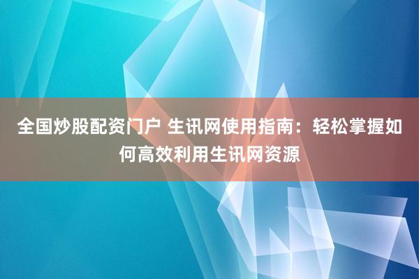 全国炒股配资门户 生讯网使用指南：轻松掌握如何高效利用生讯网资源
