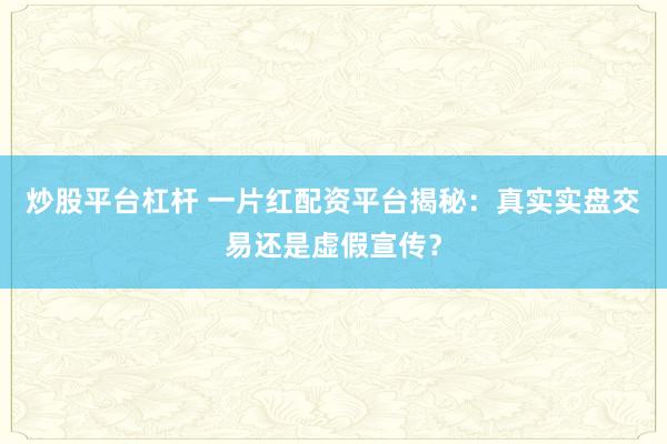 炒股平台杠杆 一片红配资平台揭秘:真实实盘交易还是虚假宣传?