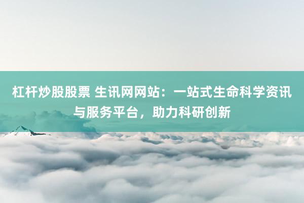 杠杆炒股股票 生讯网网站:一站式生命科学资讯与服务平台,助力科研创新