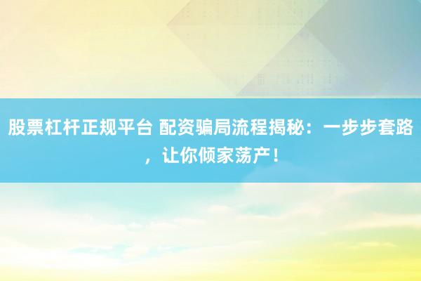 股票杠杆正规平台 配资骗局流程揭秘:一步步套路,让你倾家荡产!