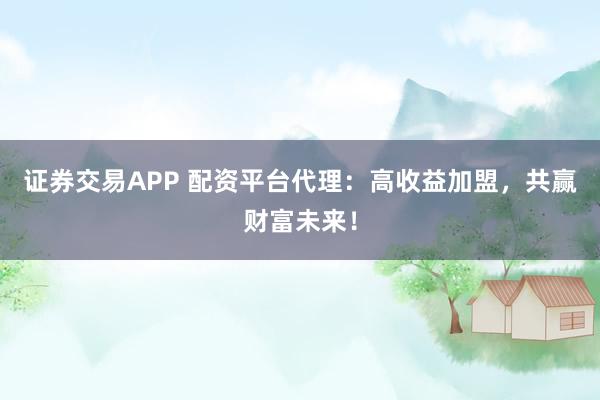 证券交易APP 配资平台代理:高收益加盟,共赢财富未来!