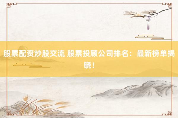 股票配资炒股交流 股票投顾公司排名：最新榜单揭晓！