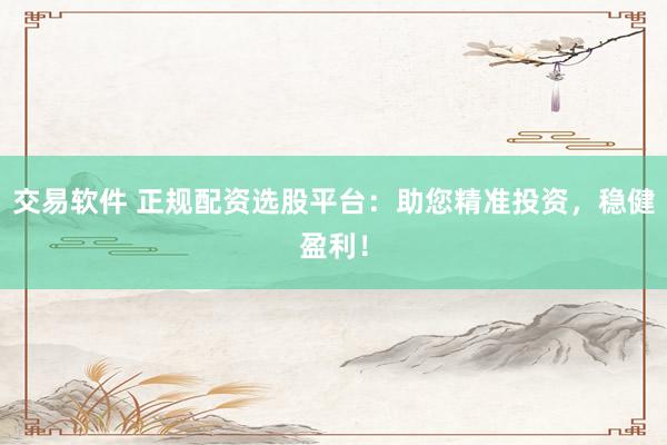 交易软件 正规配资选股平台：助您精准投资，稳健盈利！