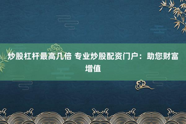 炒股杠杆最高几倍 专业炒股配资门户:助您财富增值